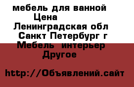 мебель для ванной  › Цена ­ 15 000 - Ленинградская обл., Санкт-Петербург г. Мебель, интерьер » Другое   